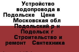 Устройство водопровода в Подольске › Цена ­ 2 000 - Московская обл., Подольский р-н, Подольск г. Строительство и ремонт » Сантехника   